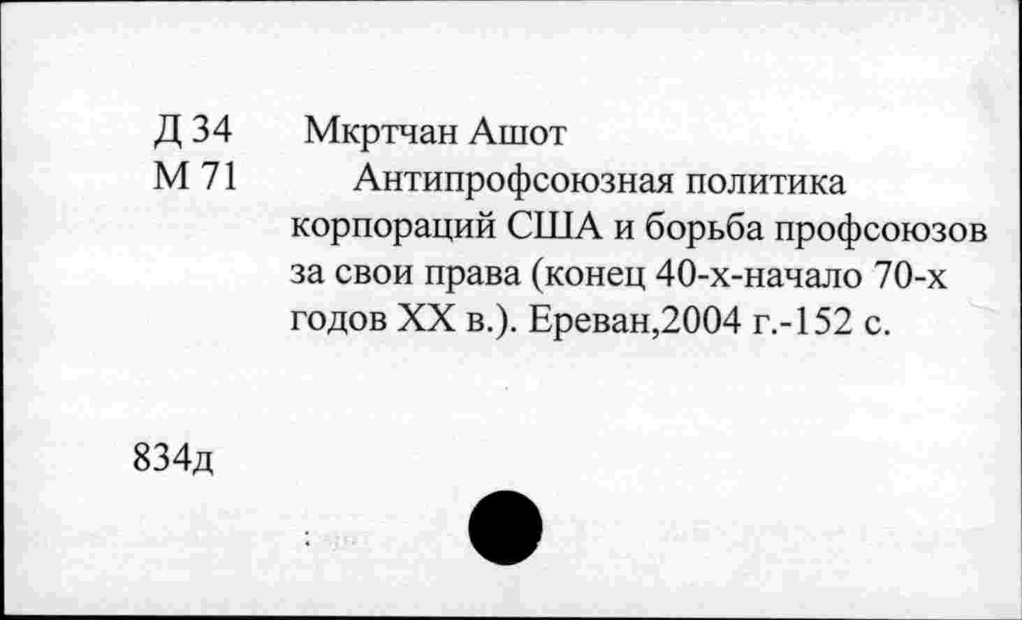 ﻿Д 34 Мкртчан Ашот
М 71 Антипрофсоюзная политика корпораций США и борьба профсоюзов за свои права (конец 40-х-начало 70-х годов XX в.). Ереван,2004 г.-152 с.
834д